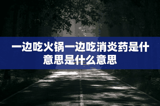 一边吃火锅一边吃消炎药是什意思是什么意思